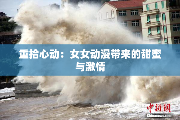 重拾心动：女女动漫带来的甜蜜与激情