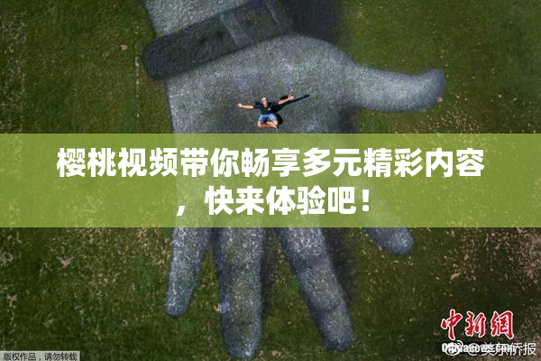 樱桃视频带你畅享多元精彩内容，快来体验吧！