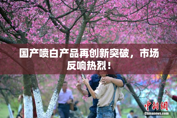 国产喷白产品再创新突破，市场反响热烈！