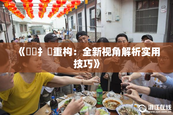 《喿喿扌畐重构：全新视角解析实用技巧》