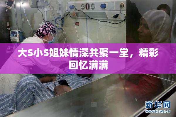大S小S姐妹情深共聚一堂，精彩回忆满满