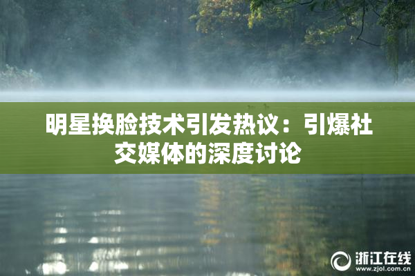 明星换脸技术引发热议：引爆社交媒体的深度讨论