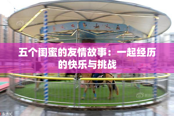 五个闺蜜的友情故事：一起经历的快乐与挑战