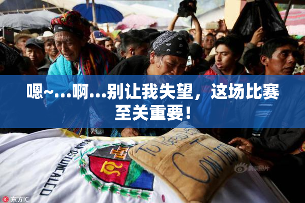 嗯~…啊…别让我失望，这场比赛至关重要！