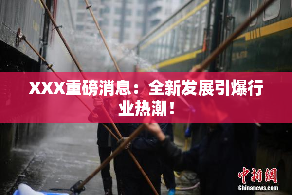 XXX重磅消息：全新发展引爆行业热潮！