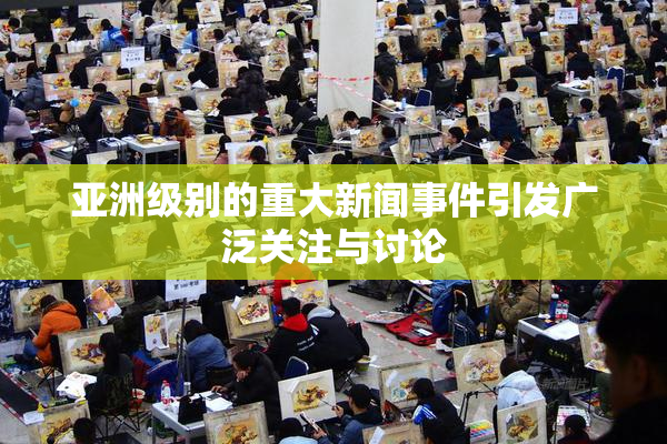 亚洲级别的重大新闻事件引发广泛关注与讨论