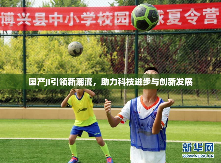 国产JI引领新潮流，助力科技进步与创新发展