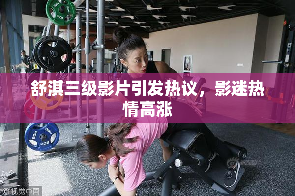 舒淇三级影片引发热议，影迷热情高涨
