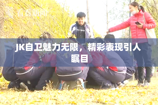 JK自卫魅力无限，精彩表现引人瞩目