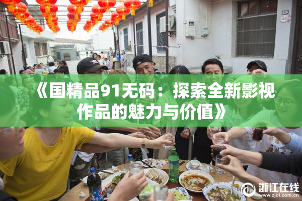 《国精品91无码：探索全新影视作品的魅力与价值》