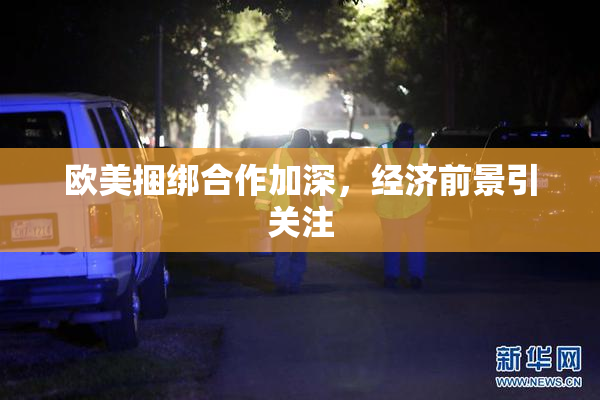 欧美捆绑合作加深，经济前景引关注