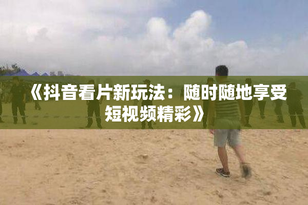 《抖音看片新玩法：随时随地享受短视频精彩》