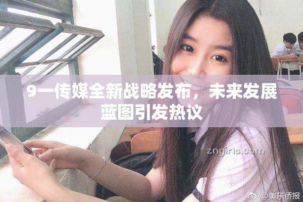 9一传媒全新战略发布，未来发展蓝图引发热议