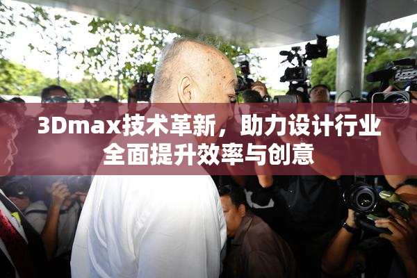 3Dmax技术革新，助力设计行业全面提升效率与创意