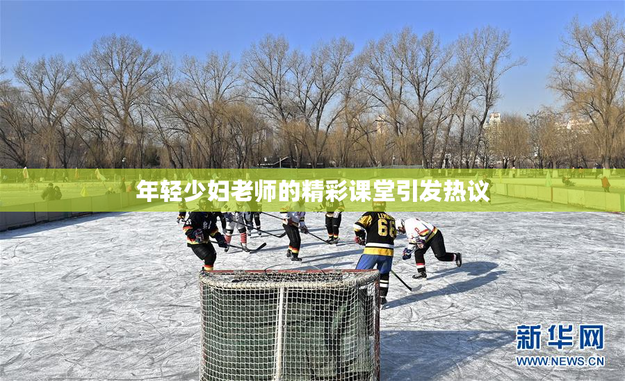 年轻少妇老师的精彩课堂引发热议