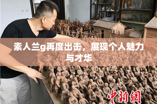 素人兰g再度出击，展现个人魅力与才华