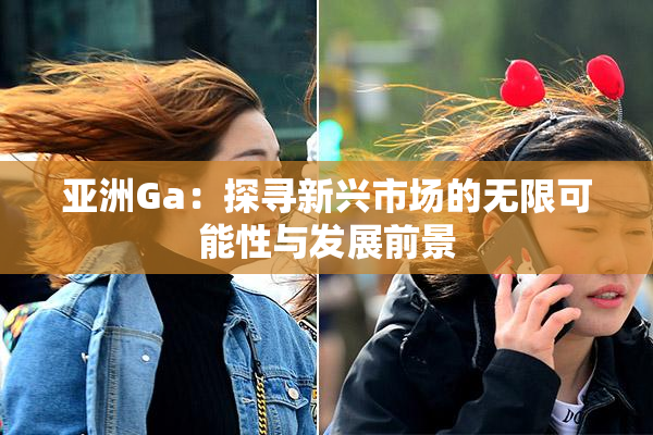 亚洲Ga：探寻新兴市场的无限可能性与发展前景