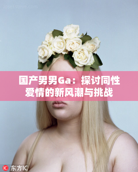 国产男男Ga：探讨同性爱情的新风潮与挑战