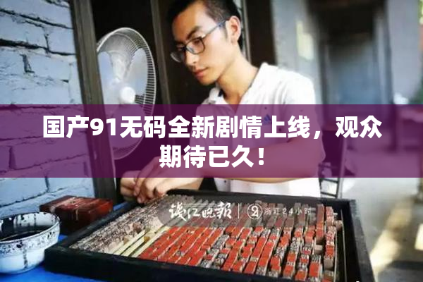 国产91无码全新剧情上线，观众期待已久！