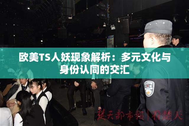 欧美TS人妖现象解析：多元文化与身份认同的交汇