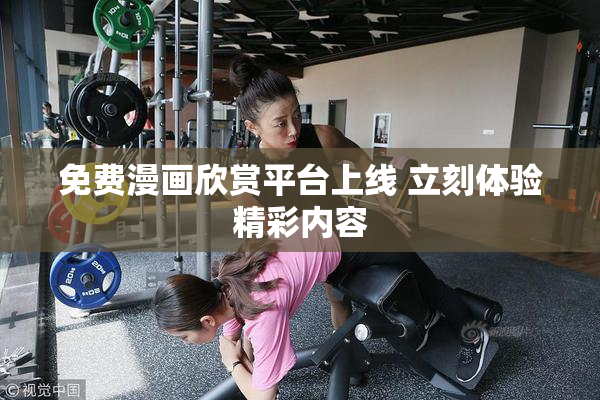 免费漫画欣赏平台上线 立刻体验精彩内容
