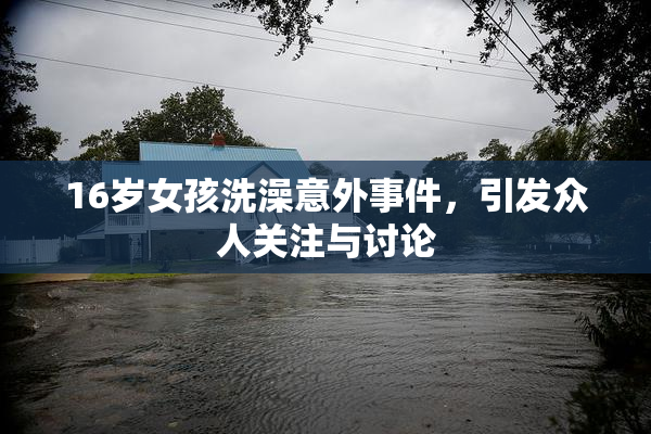 16岁女孩洗澡意外事件，引发众人关注与讨论
