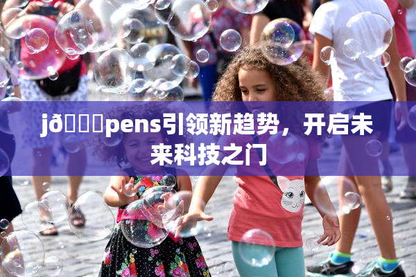 j🈚pens引领新趋势，开启未来科技之门