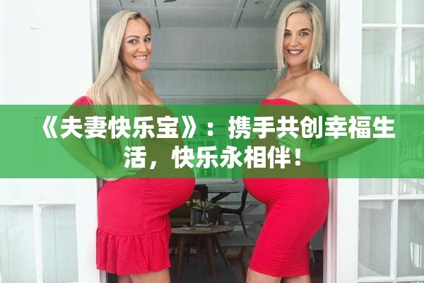 《夫妻快乐宝》：携手共创幸福生活，快乐永相伴！