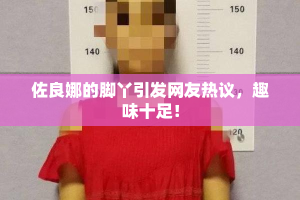 佐良娜的脚丫引发网友热议，趣味十足！