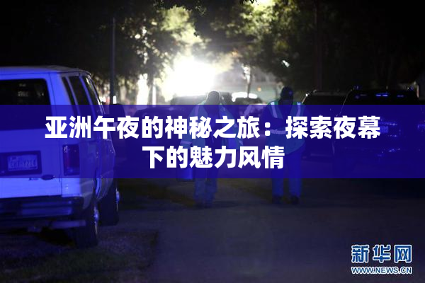 亚洲午夜的神秘之旅：探索夜幕下的魅力风情