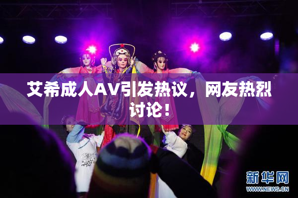 艾希成人AV引发热议，网友热烈讨论！