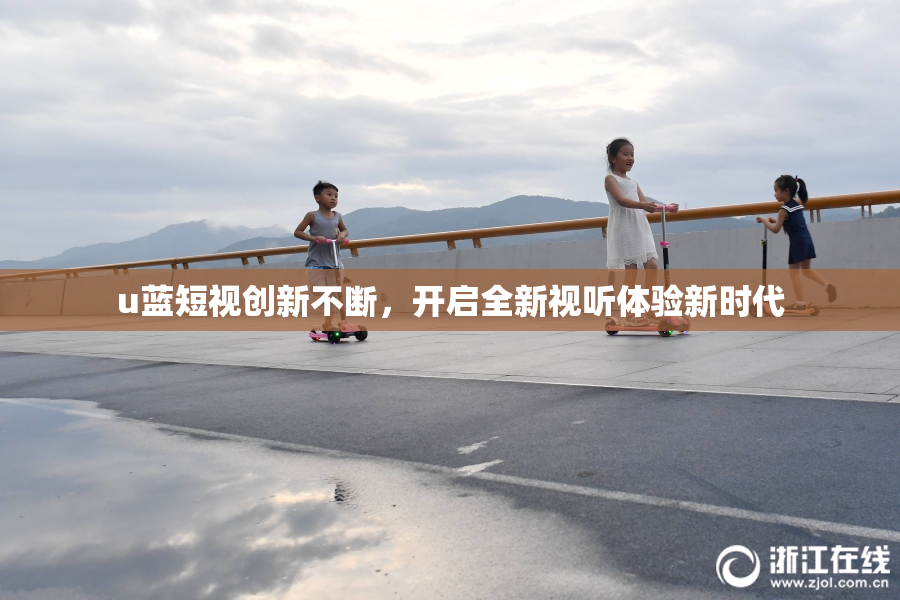 u蓝短视创新不断，开启全新视听体验新时代