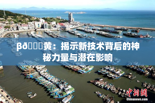β🔞黄：揭示新技术背后的神秘力量与潜在影响