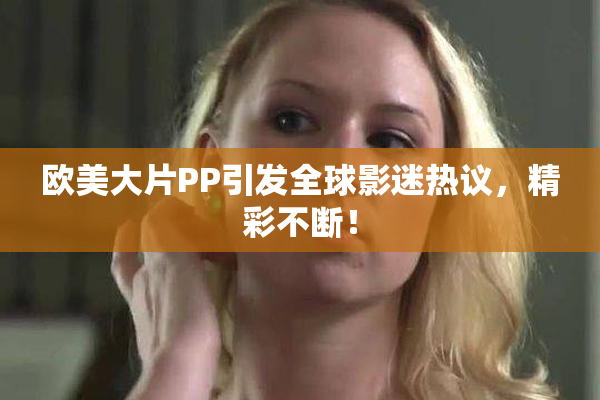 欧美大片PP引发全球影迷热议，精彩不断！