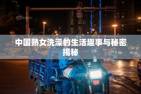 中国熟女洗澡的生活趣事与秘密揭秘