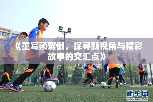 《重写颠鸾倒，探寻新视角与精彩故事的交汇点》