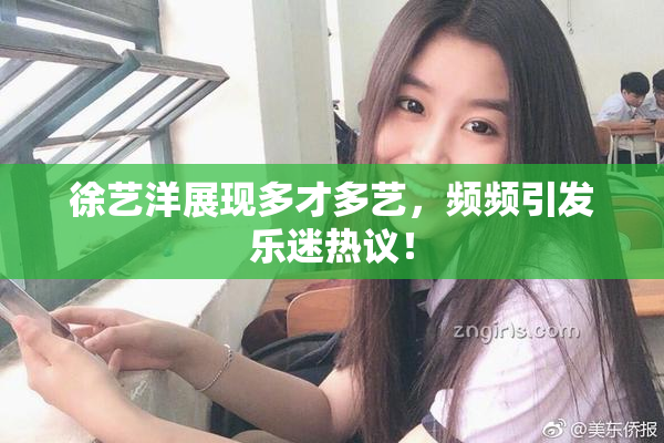 徐艺洋展现多才多艺，频频引发乐迷热议！