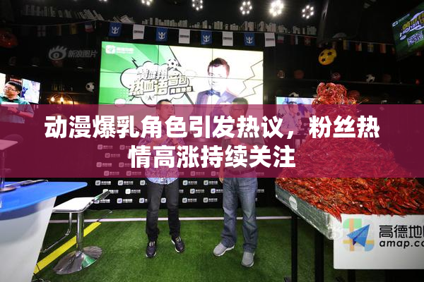动漫爆乳角色引发热议，粉丝热情高涨持续关注