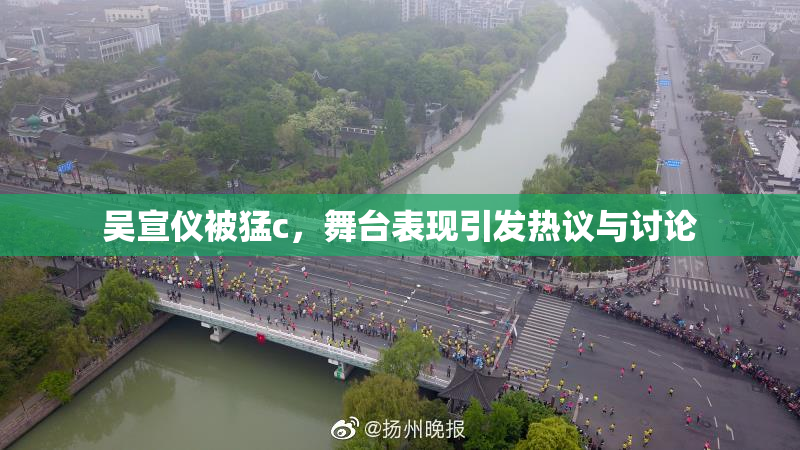 吴宣仪被猛c，舞台表现引发热议与讨论