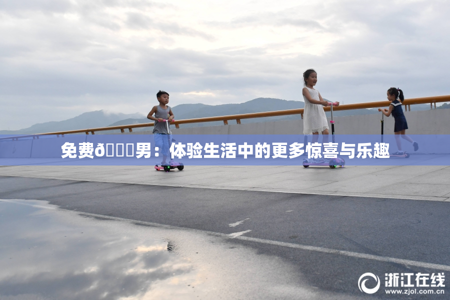 免费🔞男：体验生活中的更多惊喜与乐趣