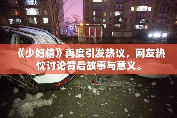 《少妇精》再度引发热议，网友热忱讨论背后故事与意义。