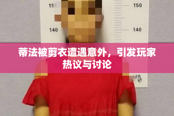 蒂法被剪衣遭遇意外，引发玩家热议与讨论
