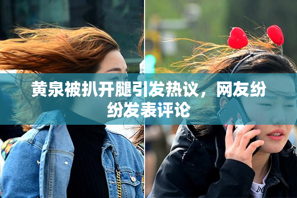 黄泉被扒开腿引发热议，网友纷纷发表评论