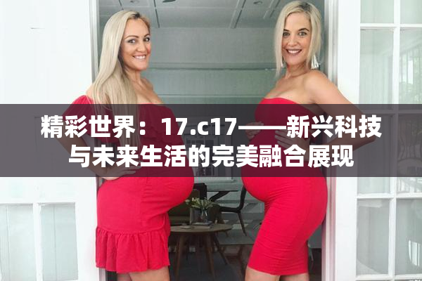 精彩世界：17.c17——新兴科技与未来生活的完美融合展现