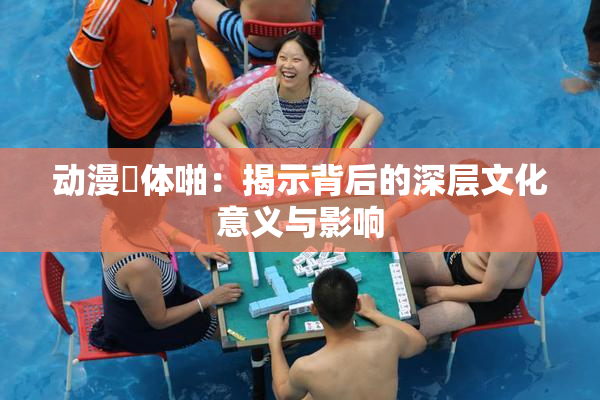 动漫祼体啪：揭示背后的深层文化意义与影响