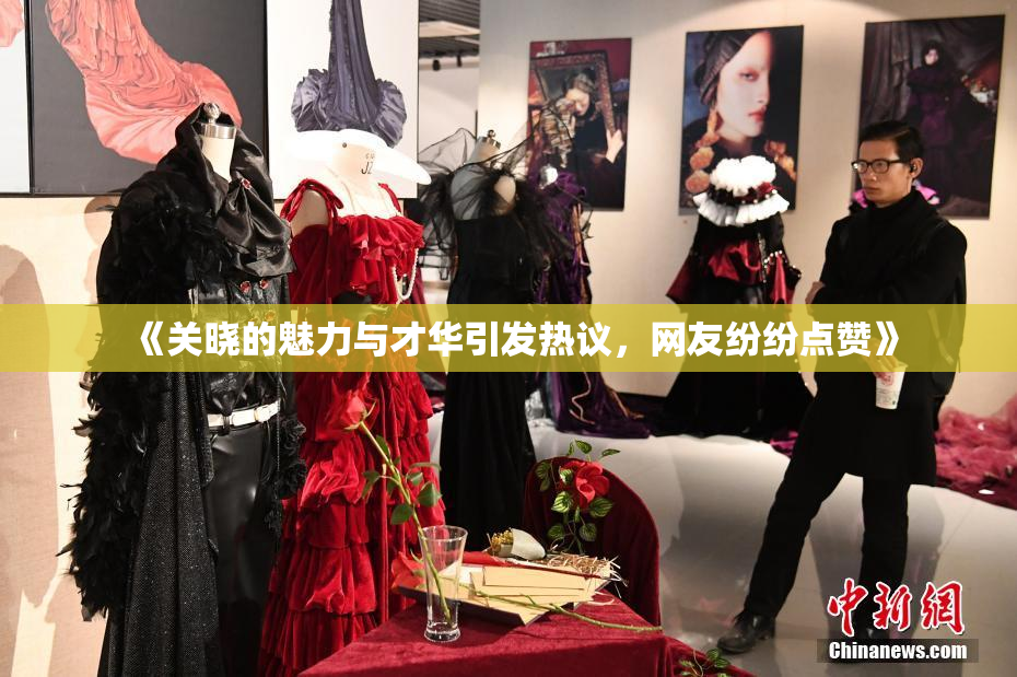《关晓的魅力与才华引发热议，网友纷纷点赞》