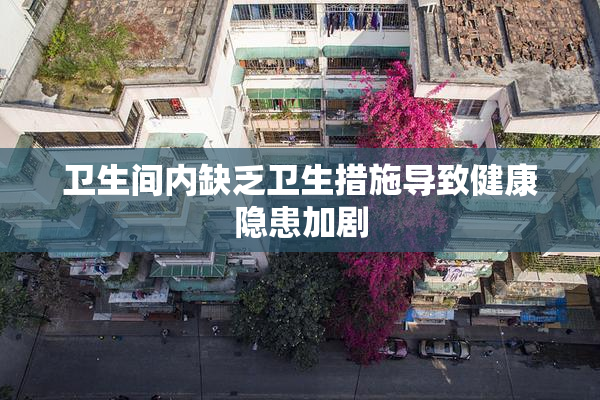 卫生间内缺乏卫生措施导致健康隐患加剧
