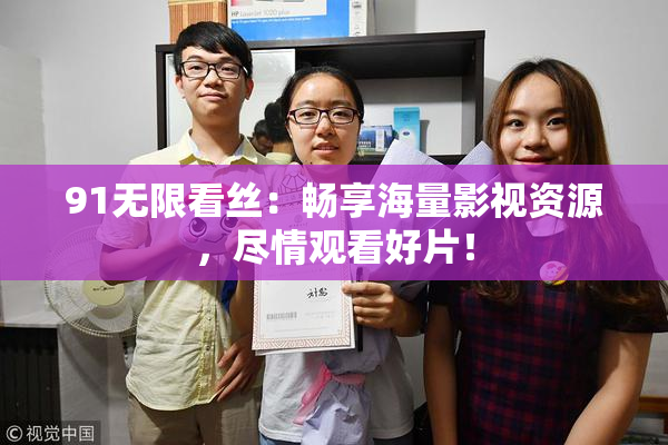 91无限看丝：畅享海量影视资源，尽情观看好片！