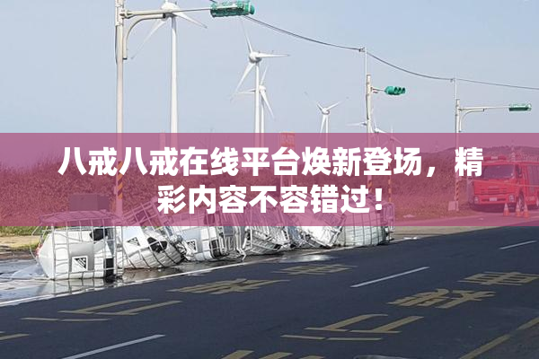 八戒八戒在线平台焕新登场，精彩内容不容错过！