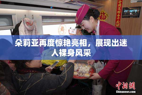 朵莉亚再度惊艳亮相，展现出迷人裸身风采